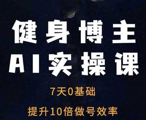 健身博主AI实操课：7天提升10倍做号效率-无双副业