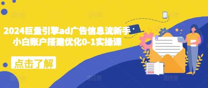 2024巨量引擎广告信息流账户搭建与优化实操指南-无双副业