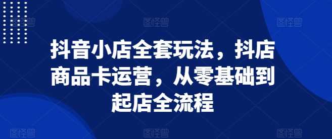 抖音小店运营全攻略：从零基础到快速起店-无双副业