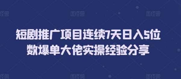 短剧推广项目日入5位数实操经验分享-无双副业