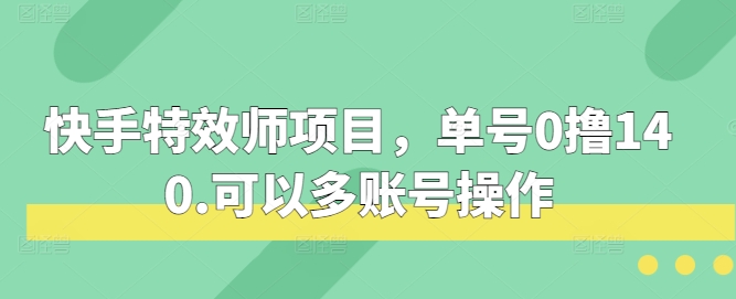 快手特效师项目揭秘：单号收益140元，支持多账号操作-无双副业