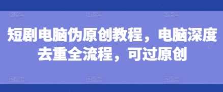 电脑端短剧伪原创教程，深度去重全流程解析-无双副业