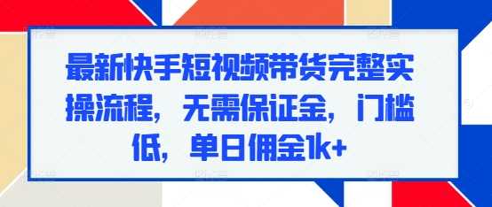 快手短视频带货实操流程，零门槛高收益，单日佣金破千-无双副业