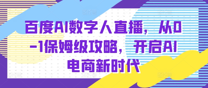 百度AI数字人直播带货全攻略，开启电商新纪元-无双副业
