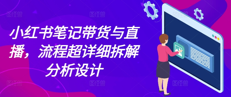 小红书笔记带货与直播全流程详细解析-无双副业