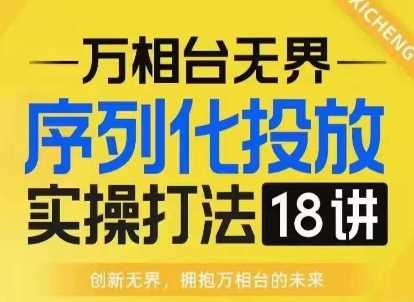 万相台无界序列化投放实操18讲，淘系电商必修课-无双副业