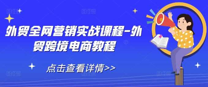 外贸全网营销实战课程：跨境电商高效运营指南-无双副业