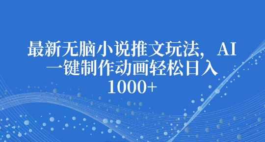 AI制作动画小说推文玩法，轻松日入多张-无双副业