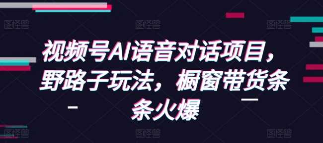 视频号AI语音对话项目实战指南与变现策略-无双副业