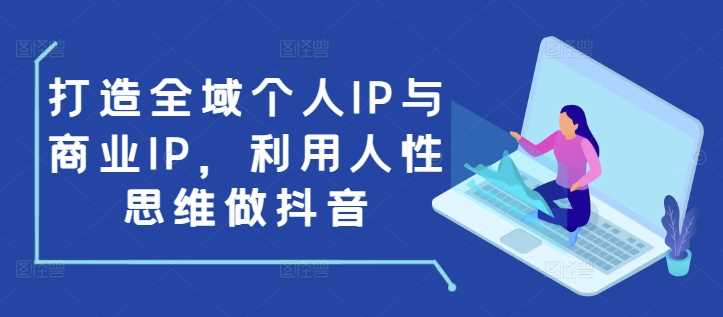 打造全域个人IP与商业IP，利用人性思维做抖音-无双副业