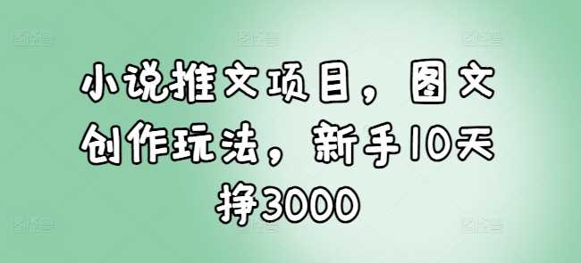 小说推文图文创作玩法，新手快速变现指南-无双副业