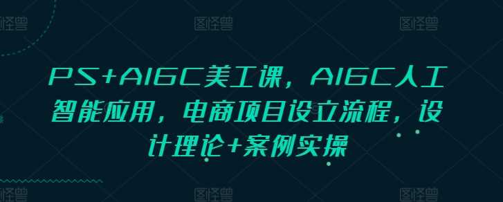 PS与AIGC结合的美工设计课程，电商项目全流程解析-无双副业