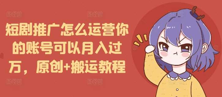 短剧推广运营技巧：账号月入过万的原创与搬运教程-无双副业