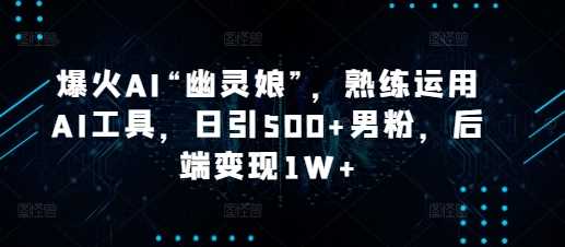 AI工具打造幽灵娘视频，日引500+粉丝，月入过万-无双副业