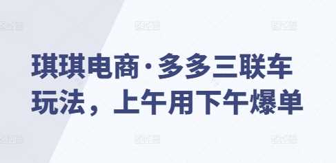 琪琪电商多多三联车玩法快速爆单技巧-无双副业