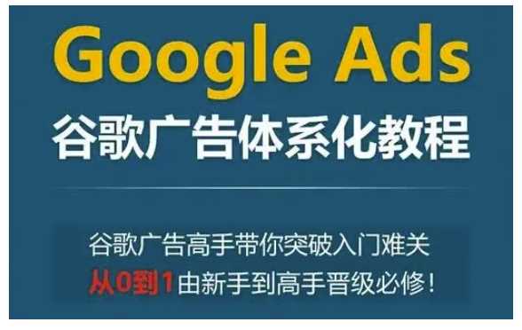 Google Ads谷歌广告从入门到精通，掌握高质量流量密码-无双副业