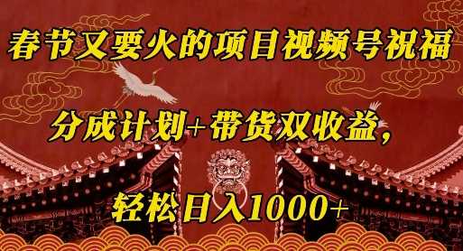 视频号春节祝福项目：分成计划与带货双收益揭秘-无双副业