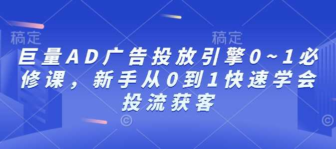 巨量AD广告投放引擎从入门到精通，快速掌握投流获客技巧-无双副业