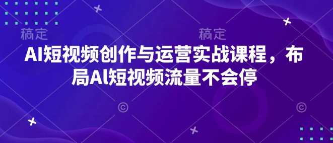 AI短视频创作与运营实战课程，掌握流量密码-无双副业
