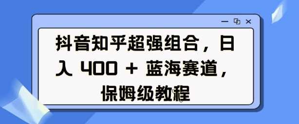 抖音知乎组合日入4张，蓝海赛道保姆级教程-无双副业