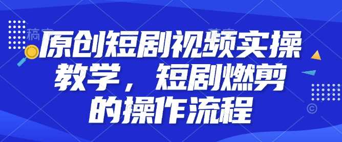 短剧燃剪视频制作全流程与技巧指南-无双副业