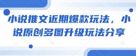 小说推文爆款玩法与多图升级技巧分享-无双副业