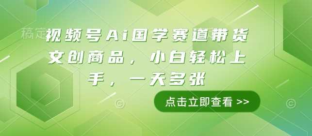 视频号AI国学文创带货，新手快速上手日赚800+-无双副业