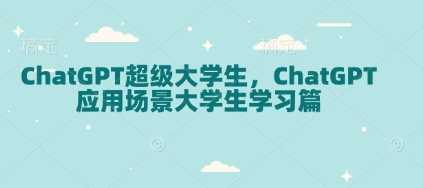 ChatGPT在大学生学习中的全方位应用指南-无双副业