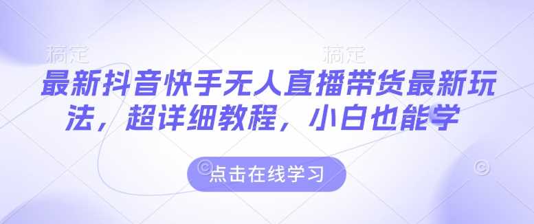 抖音快手无人直播带货详细教程，新手快速上手指南-无双副业
