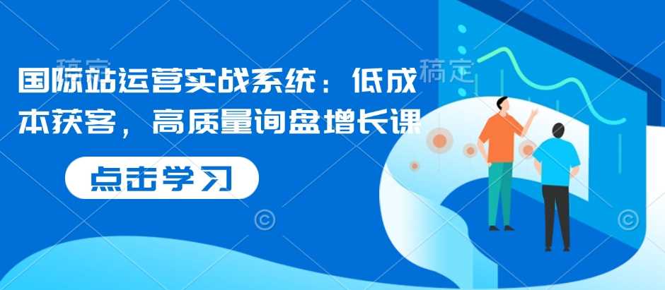 国际站运营实战：低成本获客与高质量询盘增长策略-无双副业