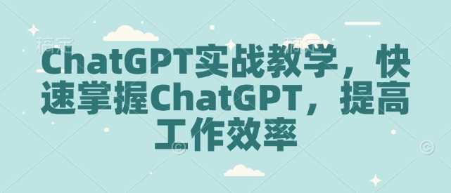 ChatGPT实战教学：提升工作效率的全面指南-无双副业