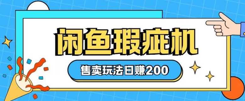 咸鱼瑕疵机售卖玩法，轻松上手日赚200元-无双副业