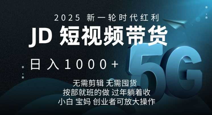 2025京东短视频带货项目，轻松日入1k，无需剪辑囤货-无双副业