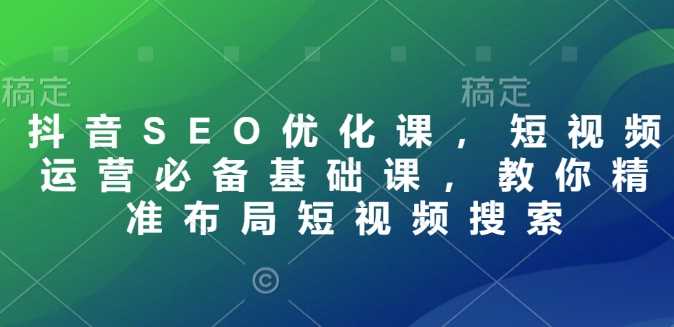 抖音SEO优化与短视频运营精准布局指南-无双副业