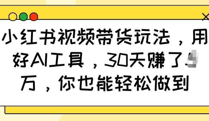 小红书AI视频带货技巧，30天轻松收益过万-无双副业