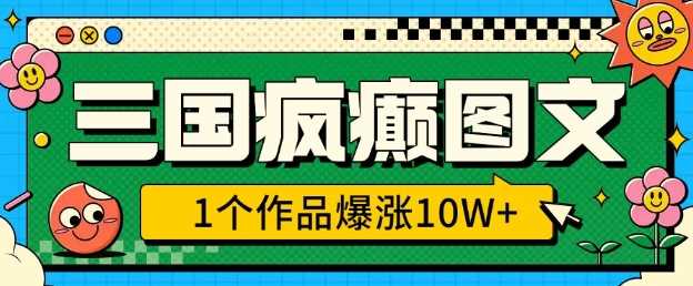 三国疯癫图文创作技巧，快速打造10W+爆款作品-无双副业