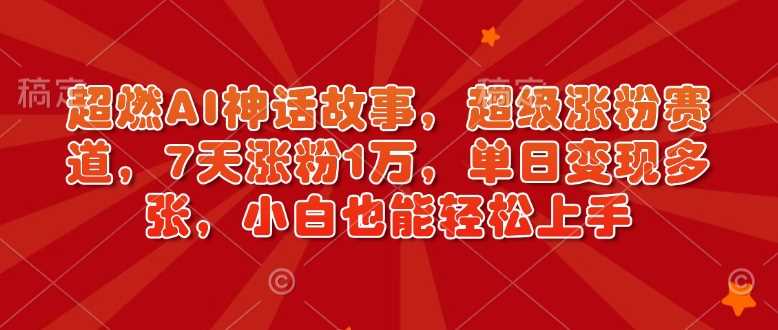 AI神话故事创作：7天涨粉1万，小白轻松上手变现教程-无双副业