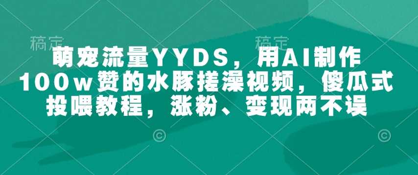 AI制作水豚搓澡视频教程，轻松涨粉变现-无双副业
