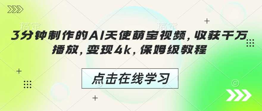 AI制作天使萌宝视频教程，轻松变现4000元-无双副业