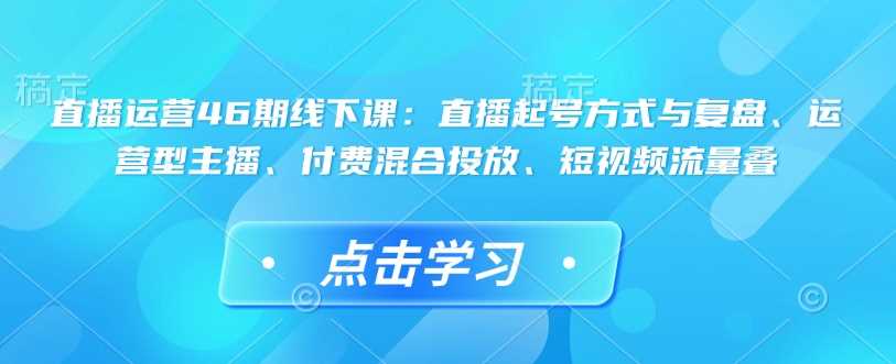 直播运营实战课：起号方式、主播运营、付费投放与流量叠加-无双副业