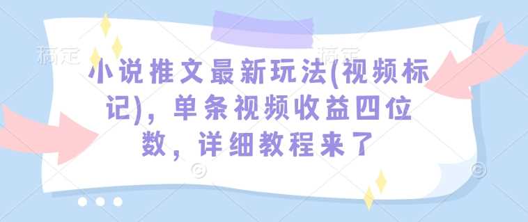 小说推文视频标记玩法，单条视频收益破千教程-无双副业