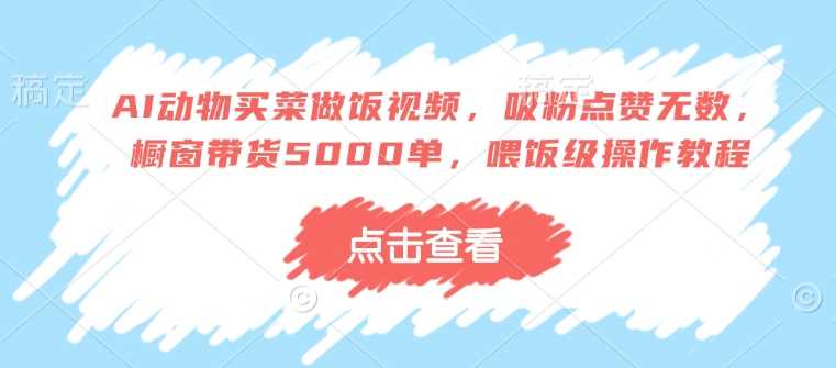 AI动物买菜做饭视频制作教程，轻松吸粉带货-无双副业