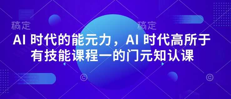 AI时代必备的元能力与认知提升课程-无双副业