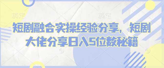 短剧融合实操经验与日入5位数秘籍分享-无双副业