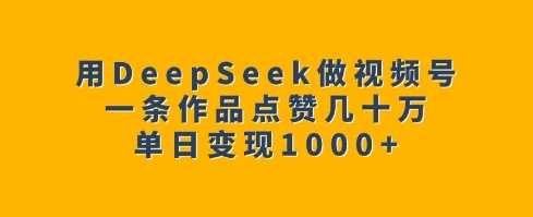 DeepSeek助力视频号创作，单日变现千元-无双副业