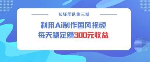 AI国风视频创作实现每日300元稳定收益-无双副业