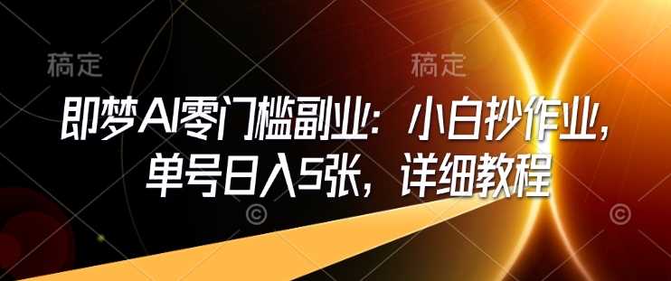 即梦AI副业：零门槛操作，单号日入500元详细教程-无双副业