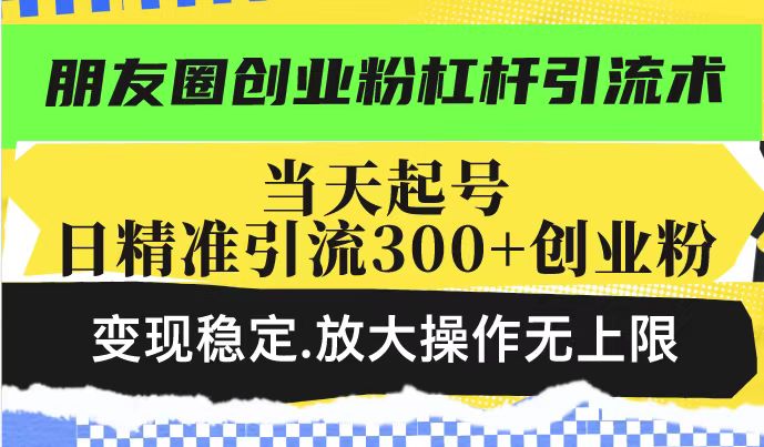 朋友圈创业粉精准引流与变现技巧，日引300+稳定放大-无双副业