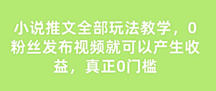 小说推文变现全攻略：零粉丝也能轻松赚钱-无双副业