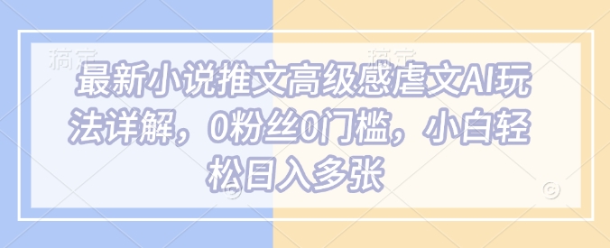 小说推文AI玩法详解，0粉丝0门槛轻松日入多张-无双副业